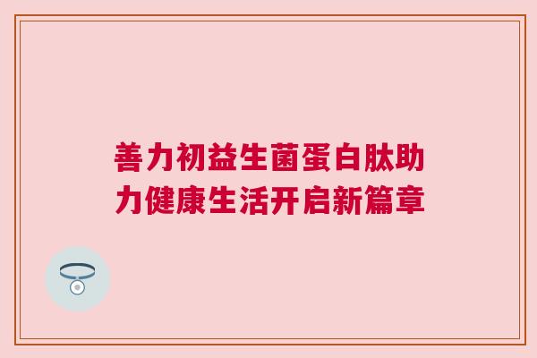 善力初益生菌蛋白肽助力健康生活开启新篇章