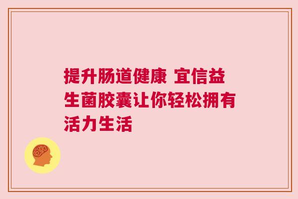 提升肠道健康 宜信益生菌胶囊让你轻松拥有活力生活