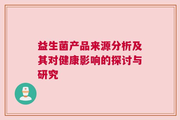 益生菌产品来源分析及其对健康影响的探讨与研究