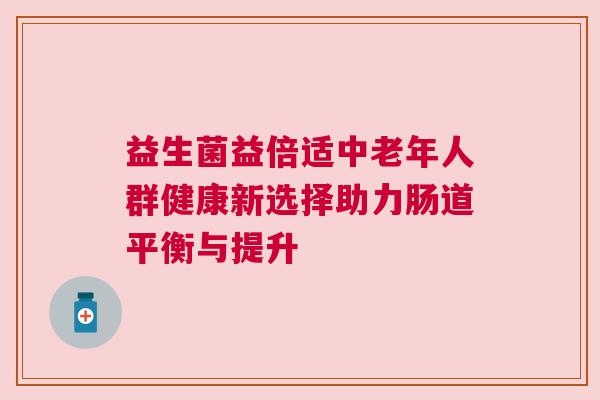 益生菌益倍适中老年人群健康新选择助力肠道平衡与提升