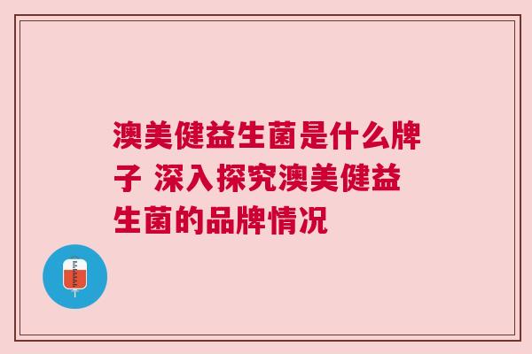澳美健益生菌是什么牌子 深入探究澳美健益生菌的品牌情况