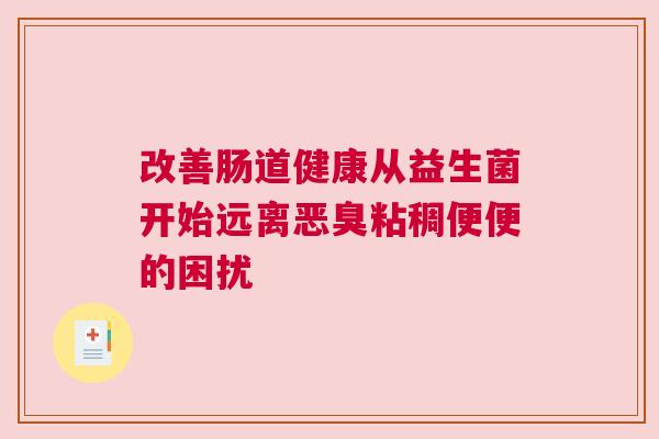 改善肠道健康从益生菌开始远离恶臭粘稠便便的困扰