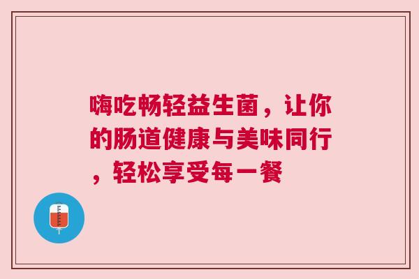 嗨吃畅轻益生菌，让你的肠道健康与美味同行，轻松享受每一餐