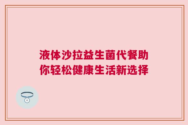 液体沙拉益生菌代餐助你轻松健康生活新选择