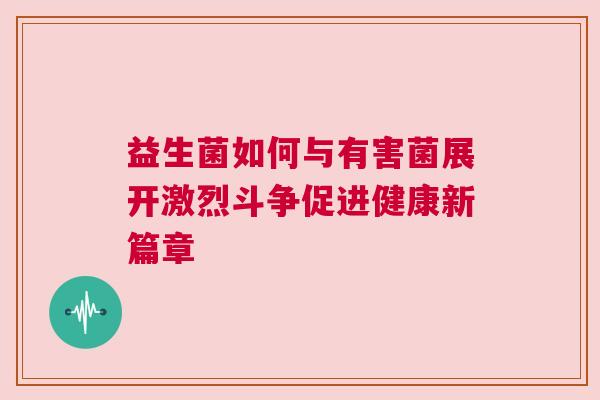 益生菌如何与有害菌展开激烈斗争促进健康新篇章