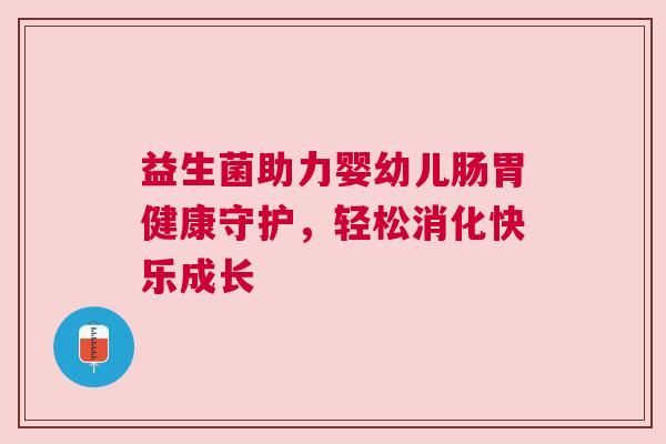 益生菌助力婴幼儿肠胃健康守护，轻松消化快乐成长