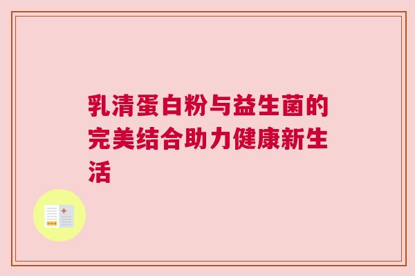乳清蛋白粉与益生菌的完美结合助力健康新生活