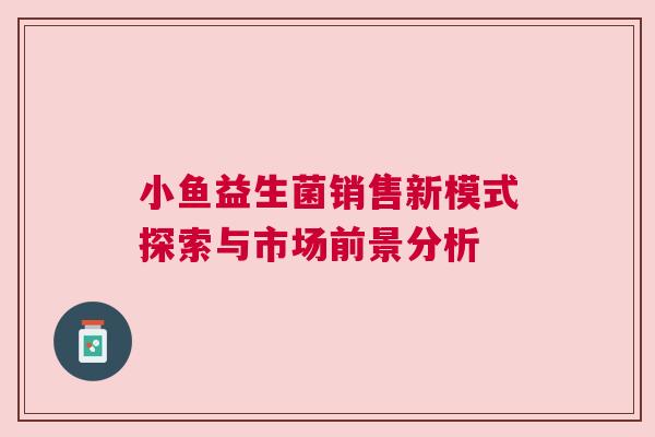 小鱼益生菌销售新模式探索与市场前景分析
