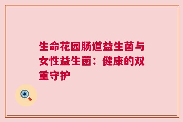 生命花园肠道益生菌与女性益生菌：健康的双重守护