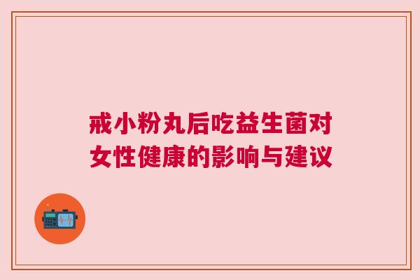戒小粉丸后吃益生菌对女性健康的影响与建议
