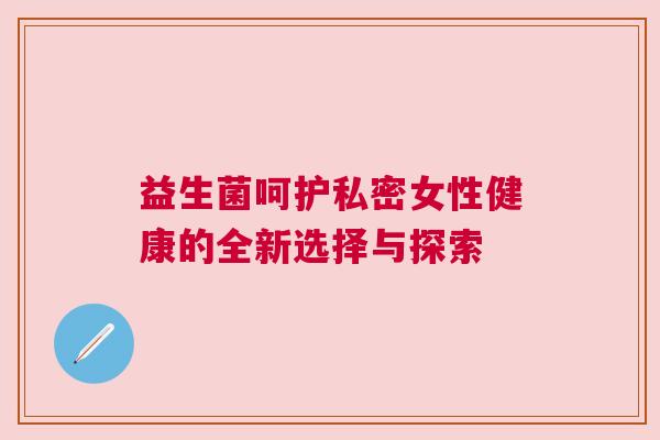 益生菌呵护私密女性健康的全新选择与探索
