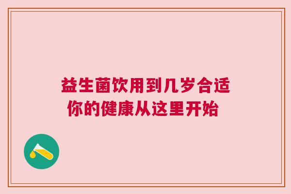 益生菌饮用到几岁合适 你的健康从这里开始
