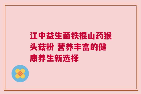 江中益生菌铁棍山药猴头菇粉 营养丰富的健康养生新选择