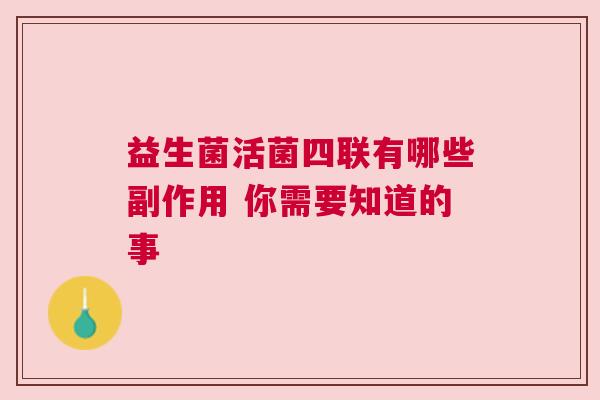 益生菌活菌四联有哪些副作用 你需要知道的事