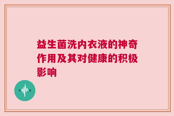 益生菌洗内衣液的神奇作用及其对健康的积极影响
