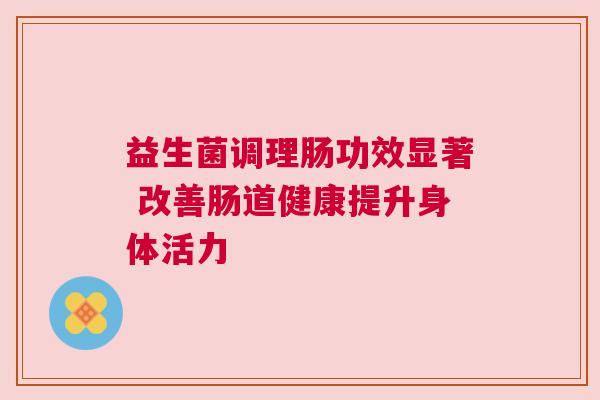 益生菌调理肠功效显著 改善肠道健康提升身体活力
