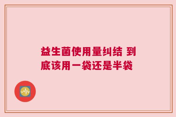 益生菌使用量纠结 到底该用一袋还是半袋