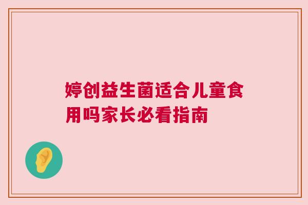 婷创益生菌适合儿童食用吗家长必看指南
