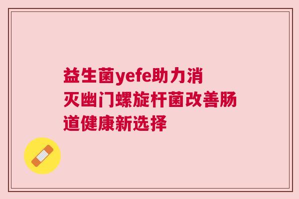 益生菌yefe助力消灭幽门螺旋杆菌改善肠道健康新选择