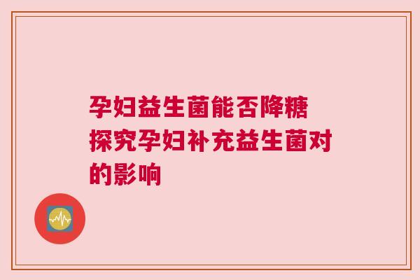 孕妇益生菌能否降糖 探究孕妇补充益生菌对的影响