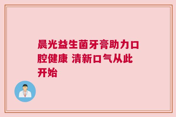 晨光益生菌牙膏助力口腔健康 清新口气从此开始