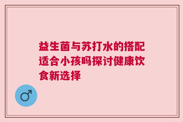 益生菌与苏打水的搭配适合小孩吗探讨健康饮食新选择
