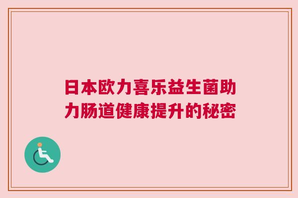 日本欧力喜乐益生菌助力肠道健康提升的秘密