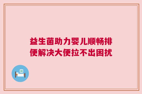 益生菌助力婴儿顺畅排便解决大便拉不出困扰