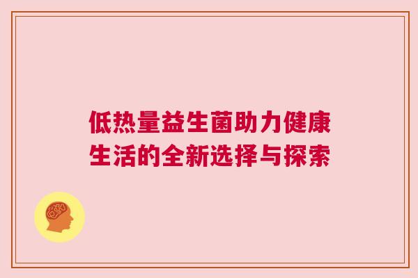 低热量益生菌助力健康生活的全新选择与探索
