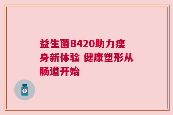益生菌B420助力瘦身新体验 健康塑形从肠道开始