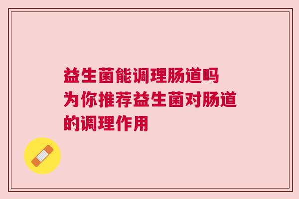 益生菌能调理肠道吗 为你推荐益生菌对肠道的调理作用