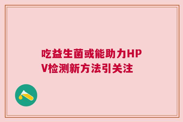 吃益生菌或能助力HPV检测新方法引关注