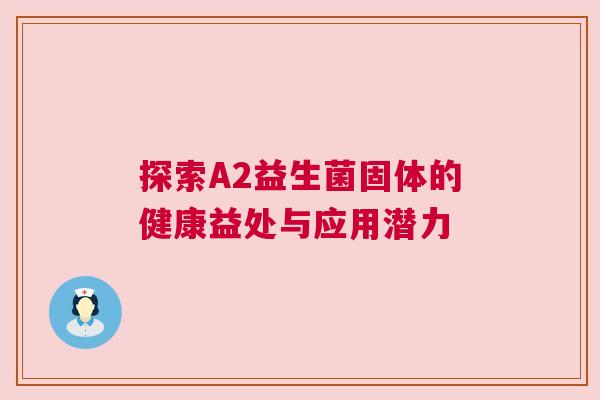 探索A2益生菌固体的健康益处与应用潜力