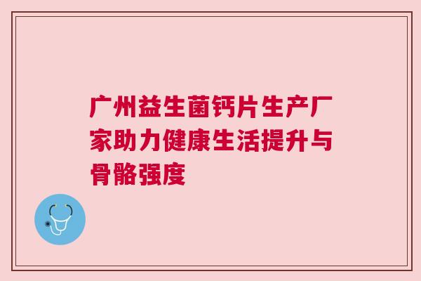 广州益生菌钙片生产厂家助力健康生活提升与骨骼强度