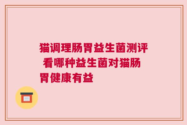猫调理肠胃益生菌测评 看哪种益生菌对猫肠胃健康有益