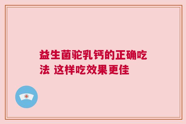 益生菌驼乳钙的正确吃法 这样吃效果更佳