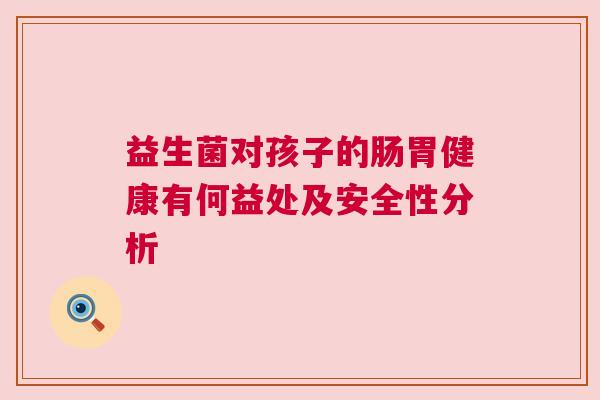益生菌对孩子的肠胃健康有何益处及安全性分析