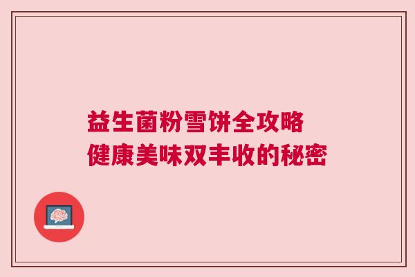 益生菌粉雪饼全攻略 健康美味双丰收的秘密