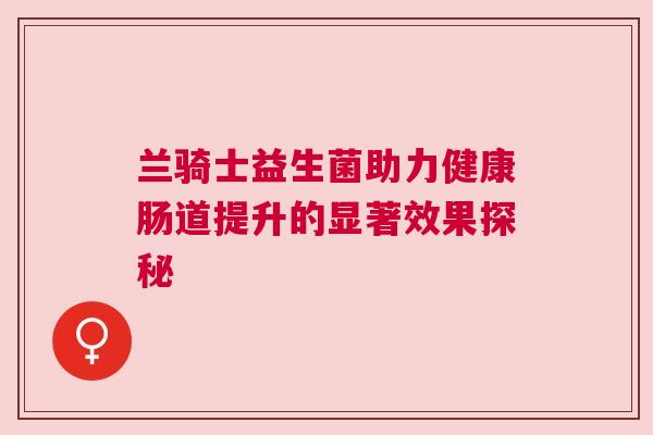 兰骑士益生菌助力健康肠道提升的显著效果探秘