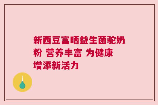 新西豆富晒益生菌驼奶粉 营养丰富 为健康增添新活力