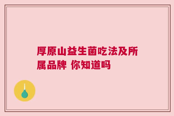 厚原山益生菌吃法及所属品牌 你知道吗