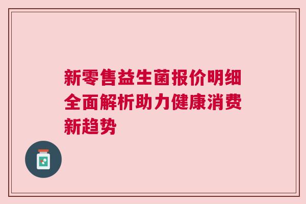 新零售益生菌报价明细全面解析助力健康消费新趋势