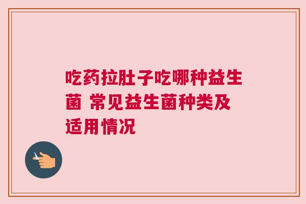 吃药拉肚子吃哪种益生菌 常见益生菌种类及适用情况