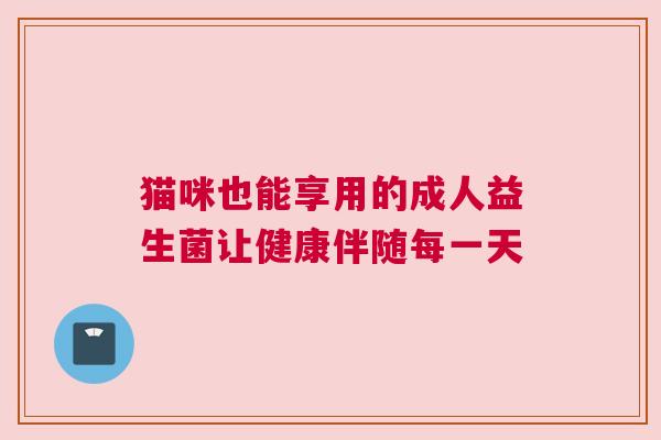 猫咪也能享用的成人益生菌让健康伴随每一天