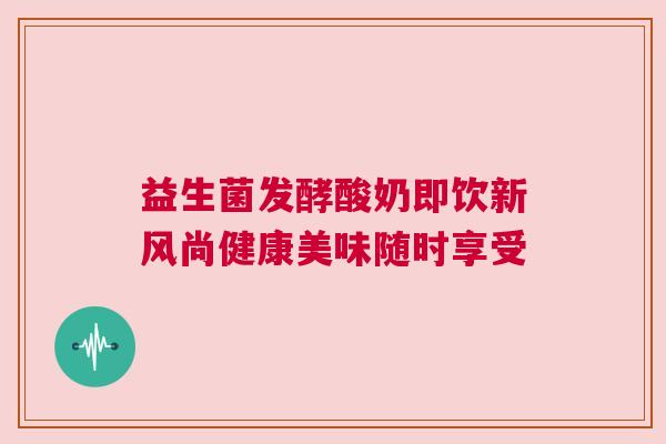 益生菌发酵酸奶即饮新风尚健康美味随时享受