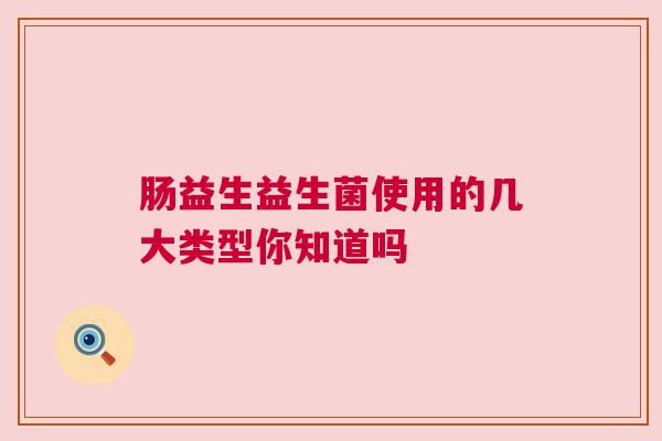 肠益生益生菌使用的几大类型你知道吗