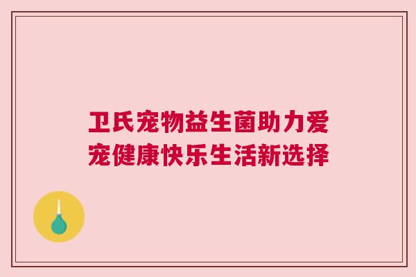 卫氏宠物益生菌助力爱宠健康快乐生活新选择