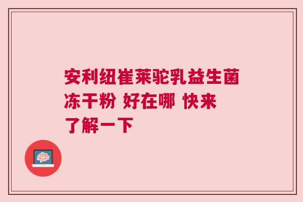 安利纽崔莱驼乳益生菌冻干粉 好在哪 快来了解一下