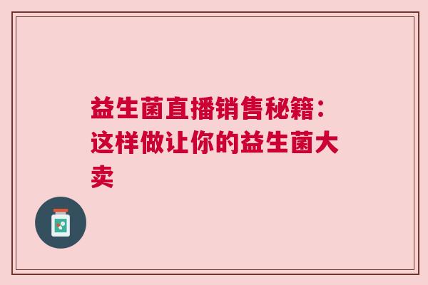 益生菌直播销售秘籍：这样做让你的益生菌大卖