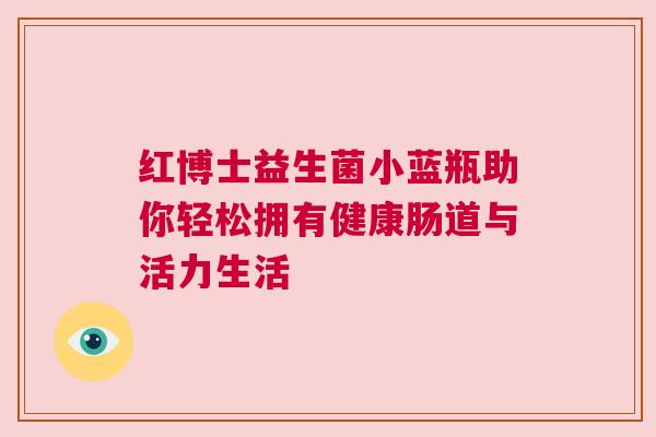 红博士益生菌小蓝瓶助你轻松拥有健康肠道与活力生活